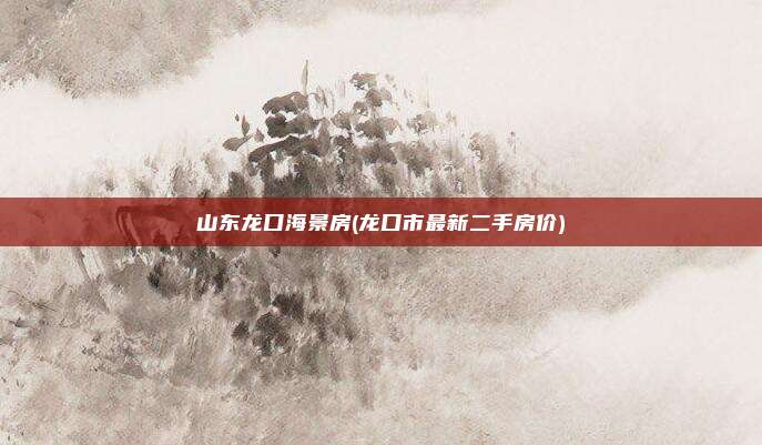 山东龙口海景房(龙口市最新二手房价)