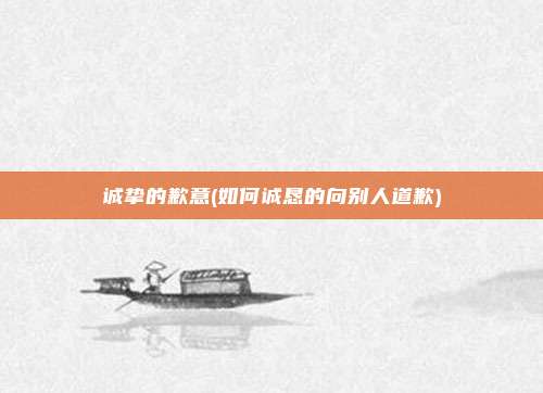 诚挚的歉意(如何诚恳的向别人道歉)