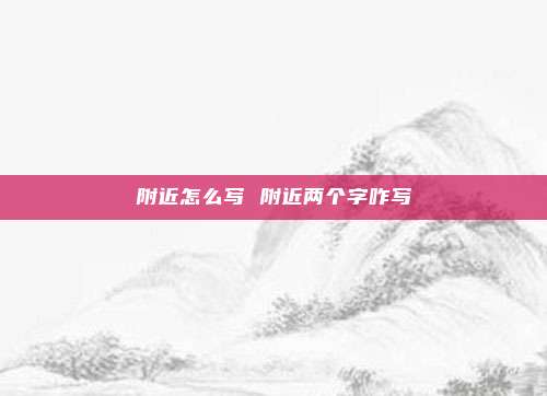 附近怎么写 附近两个字咋写
