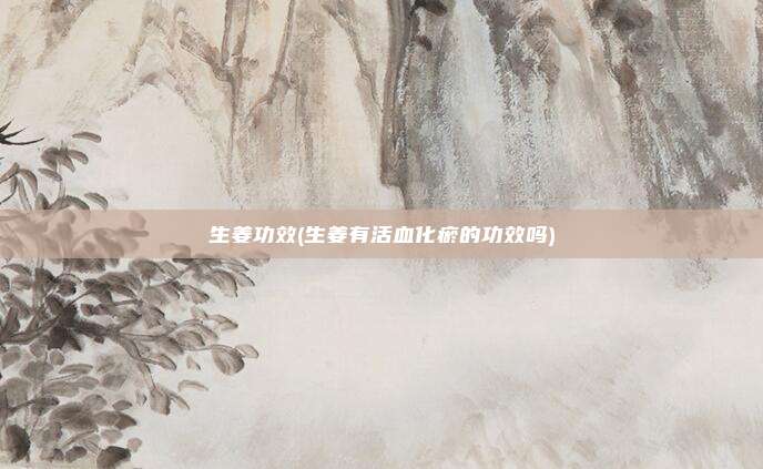 生姜功效(生姜有活血化瘀的功效吗)