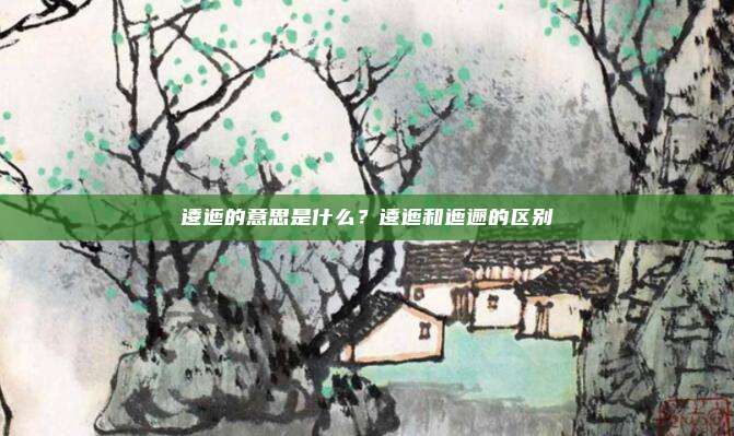 逶迤的意思是什么？逶迤和迤逦的区别