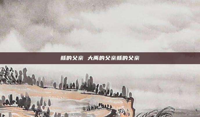鲧的父亲 大禹的父亲鲧的父亲