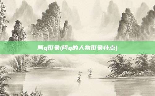 阿q形象(阿q的人物形象特点)