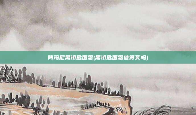 阿玛尼黑钥匙面霜(黑钥匙面霜值得买吗)