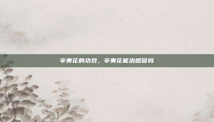 辛夷花的功效，辛夷花能治感冒吗