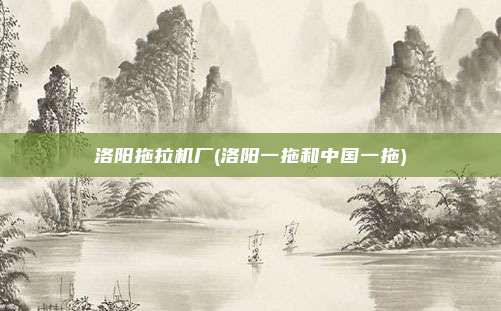 洛阳拖拉机厂(洛阳一拖和中国一拖)