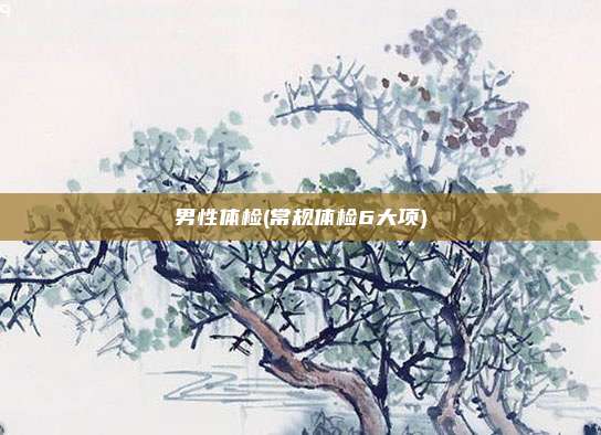 男性体检(常规体检6大项)