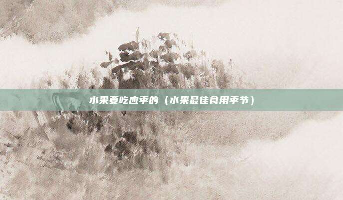 水果要吃应季的(水果最佳食用季节)