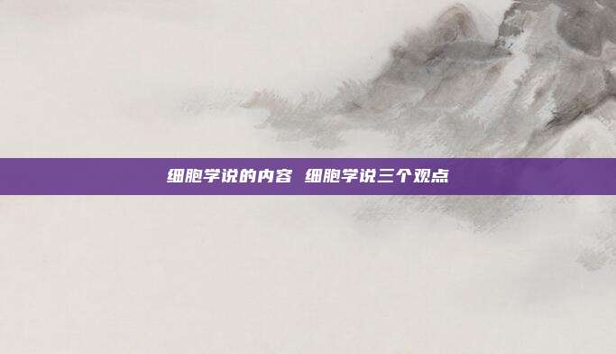 细胞学说的内容 细胞学说三个观点