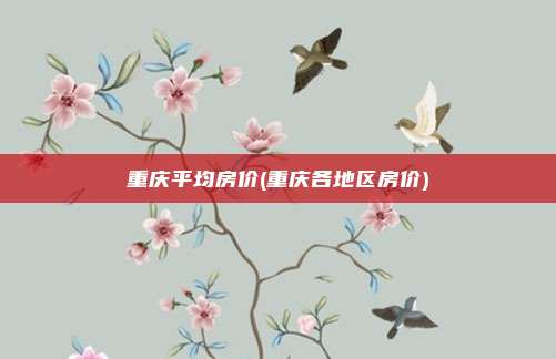 重庆平均房价(重庆各地区房价)