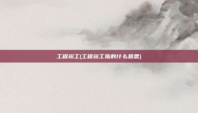 工程竣工(工程竣工指的什么意思)