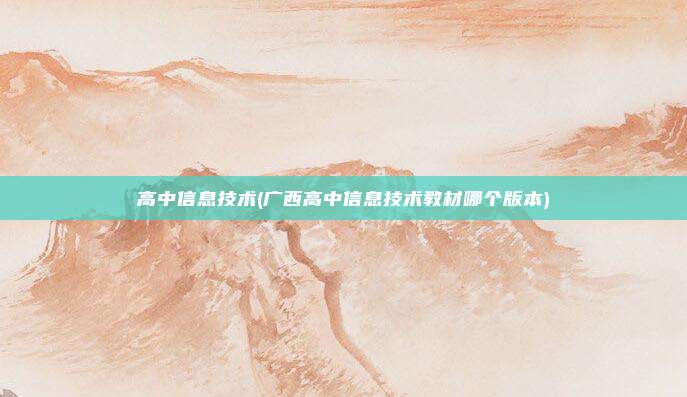 高中信息技术(广西高中信息技术教材哪个版本)