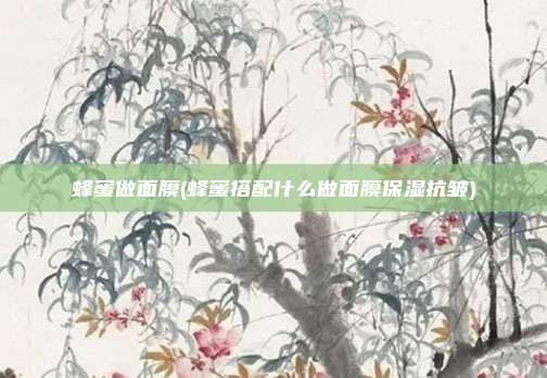 蜂蜜做面膜(蜂蜜搭配什么做面膜保湿抗皱)