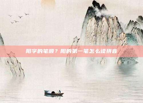 阳字的笔顺？阳的第一笔怎么读拼音