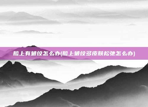 脸上有皱纹怎么办(脸上皱纹多皮肤松弛怎么办)