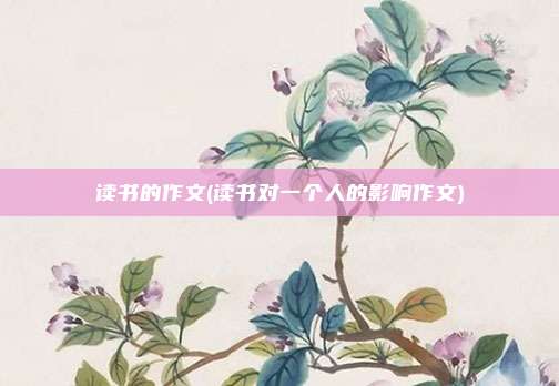 读书的作文(读书对一个人的影响作文)