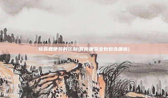 软装和硬装的区别(装修硬装全包包含哪些)