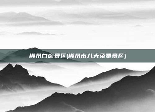 郴州白廊景区(郴州市八大免费景区)