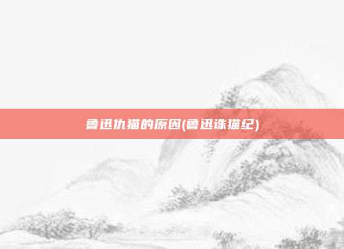 鲁迅仇猫的原因(鲁迅诛猫纪)