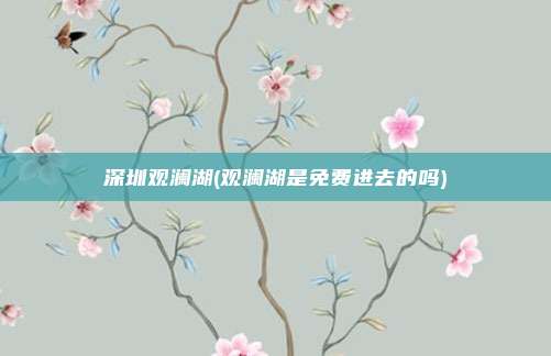 深圳观澜湖(观澜湖是免费进去的吗)