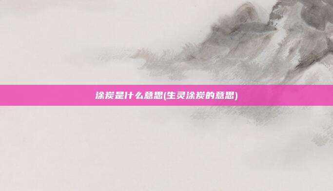 涂炭是什么意思(生灵涂炭的意思)
