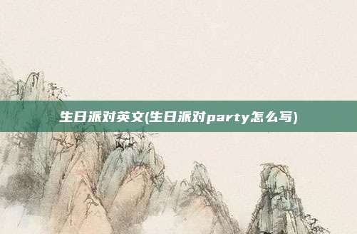 生日派对英文(生日派对party怎么写)