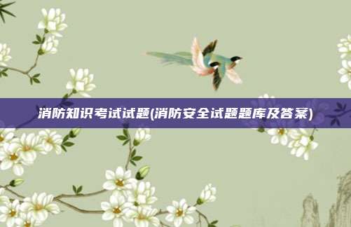 消防知识考试试题(消防安全试题题库及答案)
