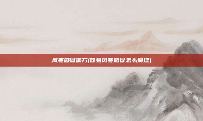 风寒感冒偏方(容易风寒感冒怎么调理)