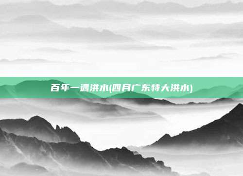 百年一遇洪水(四月广东特大洪水)