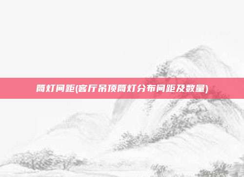 筒灯间距(客厅吊顶筒灯分布间距及数量)