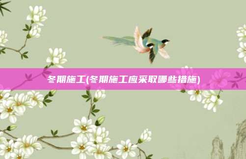 冬期施工(冬期施工应采取哪些措施)