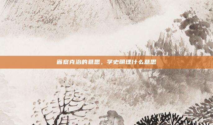 省察克治的意思，学史明理什么意思