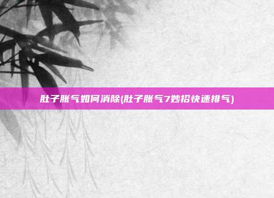 肚子胀气如何消除(肚子胀气7妙招快速排气)