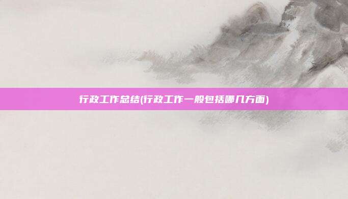 行政工作总结(行政工作一般包括哪几方面)