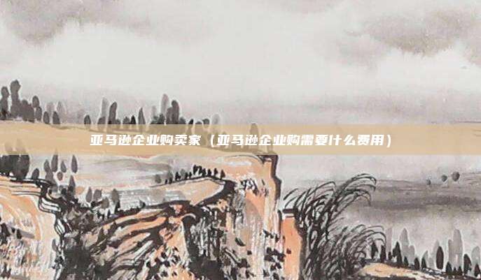 亚马逊企业购卖家（亚马逊企业购需要什么费用）