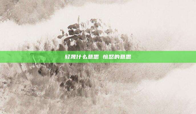 轻蔑什么意思 恼怒的意思