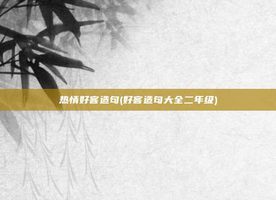 热情好客造句(好客造句大全二年级)