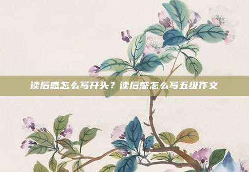 读后感怎么写开头？读后感怎么写五级作文