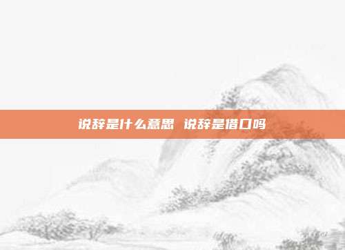 说辞是什么意思 说辞是借口吗