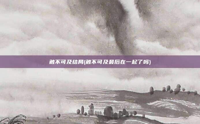 触不可及结局(触不可及最后在一起了吗)