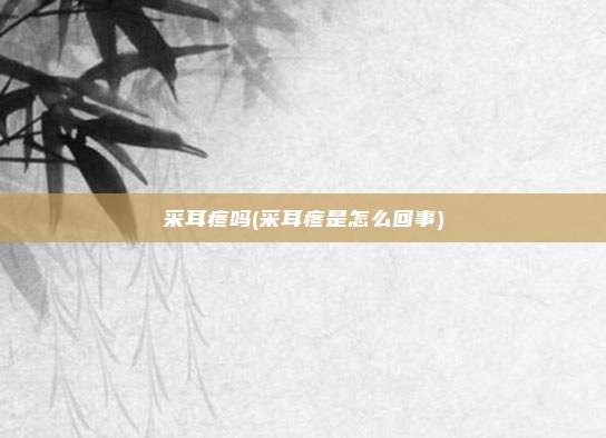 采耳疼吗(采耳疼是怎么回事)