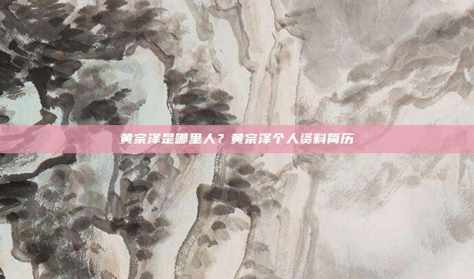 黄宗泽是哪里人?黄宗泽个人资料简历
