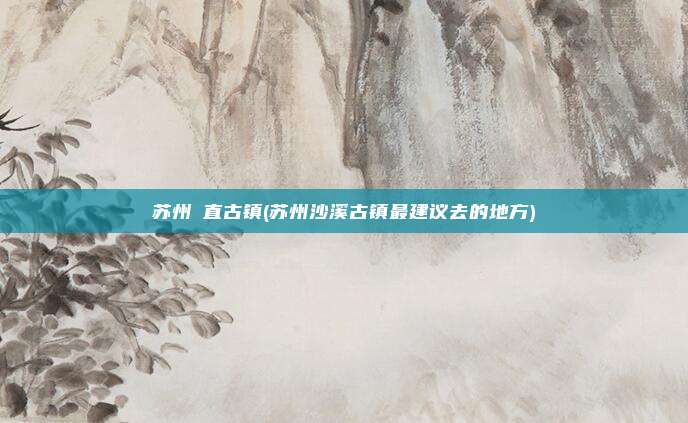 苏州甪直古镇(苏州沙溪古镇最建议去的地方)