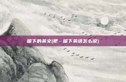 留下的英文(把…留下英语怎么说)