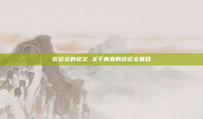 议论文的定义 关于青春的议论文题目