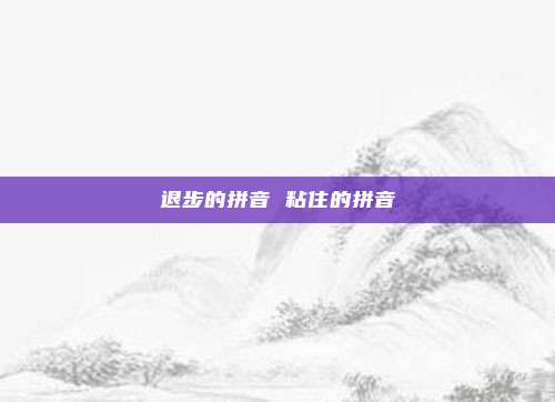 退步的拼音 粘住的拼音