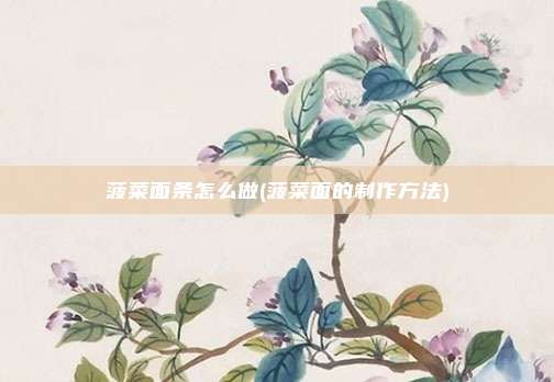 菠菜面条怎么做(菠菜面的制作方法)