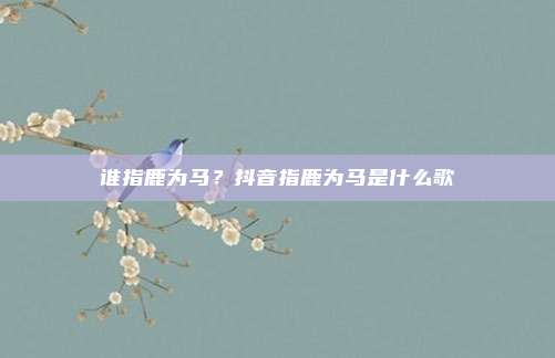 谁指鹿为马?抖音指鹿为马是什么歌