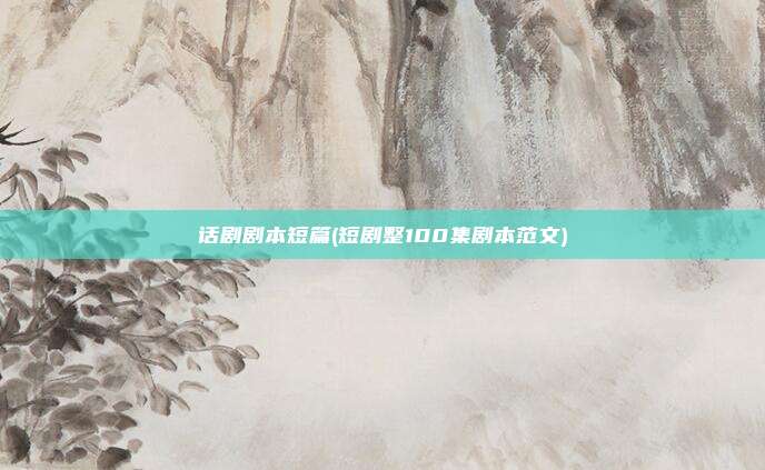 话剧剧本短篇(短剧整100集剧本范文)