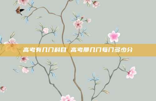 高考有几门科目 高考那几门每门多少分